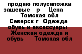 продаю полусапожки зашевые 38р. › Цена ­ 600 - Томская обл., Северск г. Одежда, обувь и аксессуары » Женская одежда и обувь   . Томская обл.